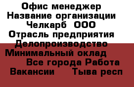 Офис-менеджер › Название организации ­ Челкарб, ООО › Отрасль предприятия ­ Делопроизводство › Минимальный оклад ­ 25 000 - Все города Работа » Вакансии   . Тыва респ.